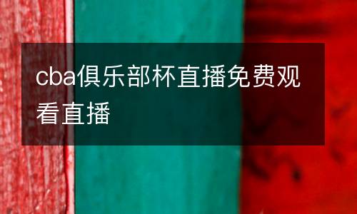 cba俱樂部杯直播免費(fèi)觀看直播
