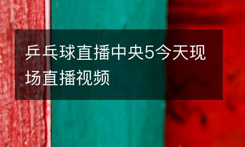 乒乓球直播中央5今天現(xiàn)場(chǎng)直播視頻