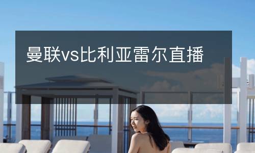 曼聯(lián)vs比利亞雷爾直播