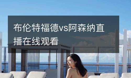 布倫特福德vs阿森納直播在線觀看