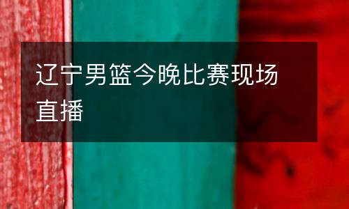 遼寧男籃今晚比賽現(xiàn)場直播