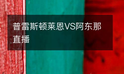 普雷斯頓萊恩VS阿東那直播