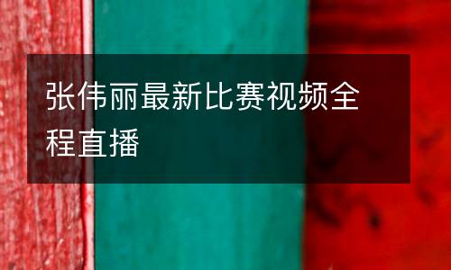 張偉麗最新比賽視頻全程直播
