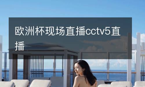 歐洲杯現(xiàn)場(chǎng)直播cctv5直播