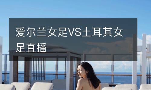 愛(ài)爾蘭女足VS土耳其女足直播